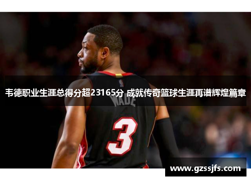 韦德职业生涯总得分超23165分 成就传奇篮球生涯再谱辉煌篇章