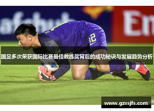 国足多次荣获国际比赛最佳教练奖背后的成功秘诀与发展趋势分析