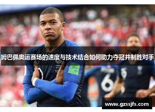 姆巴佩奥运赛场的速度与技术结合如何助力夺冠并制胜对手
