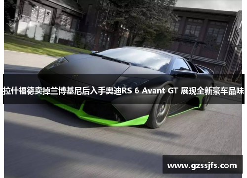 拉什福德卖掉兰博基尼后入手奥迪RS 6 Avant GT 展现全新豪车品味
