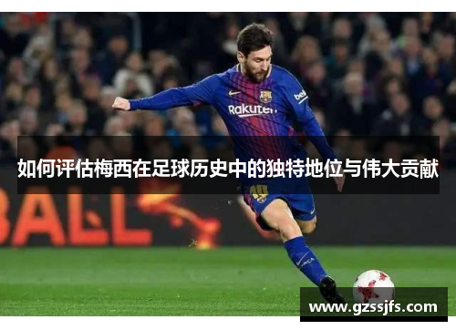 如何评估梅西在足球历史中的独特地位与伟大贡献