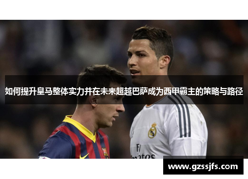 如何提升皇马整体实力并在未来超越巴萨成为西甲霸主的策略与路径
