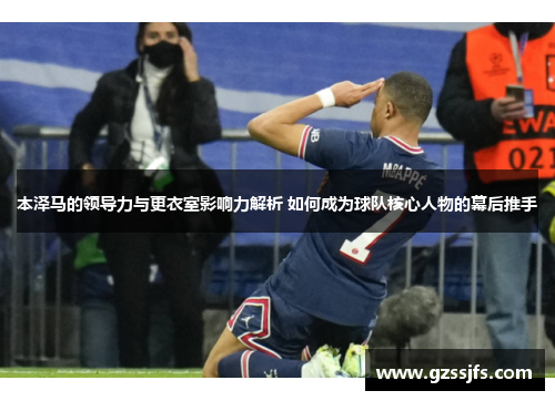 本泽马的领导力与更衣室影响力解析 如何成为球队核心人物的幕后推手