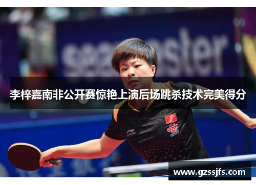 李梓嘉南非公开赛惊艳上演后场跳杀技术完美得分