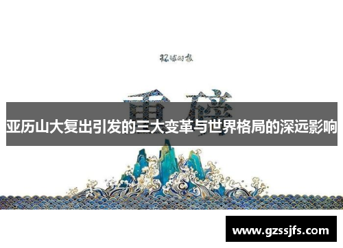 亚历山大复出引发的三大变革与世界格局的深远影响
