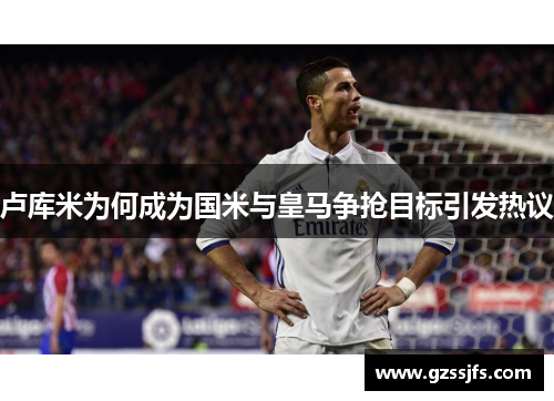 卢库米为何成为国米与皇马争抢目标引发热议