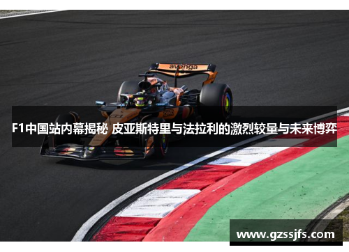 F1中国站内幕揭秘 皮亚斯特里与法拉利的激烈较量与未来博弈