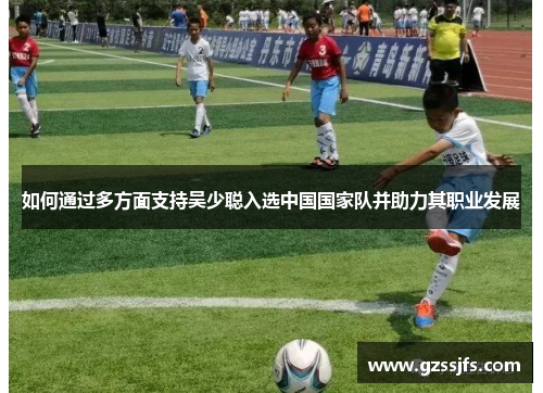 如何通过多方面支持吴少聪入选中国国家队并助力其职业发展