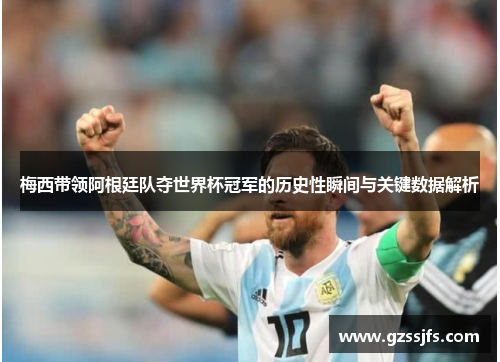 梅西带领阿根廷队夺世界杯冠军的历史性瞬间与关键数据解析