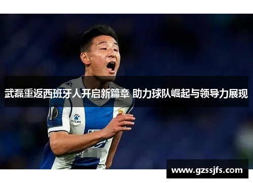 武磊重返西班牙人开启新篇章 助力球队崛起与领导力展现