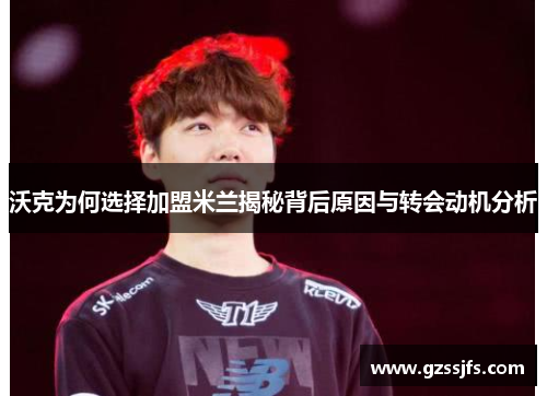 沃克为何选择加盟米兰揭秘背后原因与转会动机分析