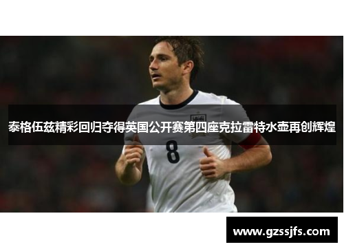 泰格伍兹精彩回归夺得英国公开赛第四座克拉雷特水壶再创辉煌