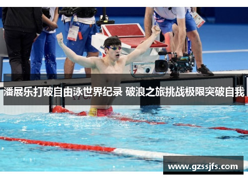 潘展乐打破自由泳世界纪录 破浪之旅挑战极限突破自我