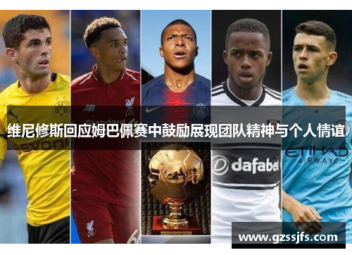 维尼修斯回应姆巴佩赛中鼓励展现团队精神与个人情谊