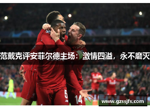 范戴克评安菲尔德主场：激情四溢，永不磨灭