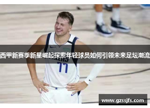西甲新赛季新星崛起探索年轻球员如何引领未来足坛潮流 西甲新赛季新星崛起探索年轻球员如何引领未来足坛潮流