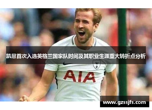 凯恩首次入选英格兰国家队时间及其职业生涯重大转折点分析 凯恩首次入选英格兰国家队时间及其职业生涯重大转折点分析