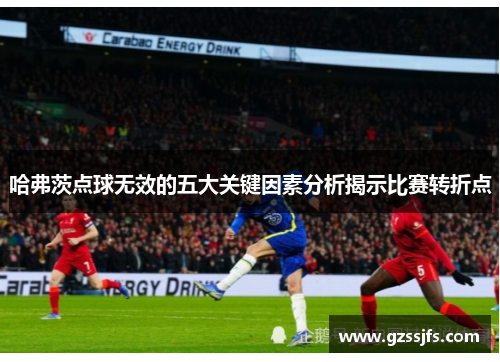 哈弗茨点球无效的五大关键因素分析揭示比赛转折点