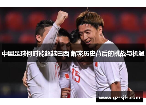 中国足球何时能超越巴西 解密历史背后的挑战与机遇 中国足球何时能超越巴西 解密历史背后的挑战与机遇