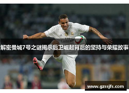 解密曼城7号之谜揭示后卫崛起背后的坚持与荣耀故事 解密曼城7号之谜揭示后卫崛起背后的坚持与荣耀故事