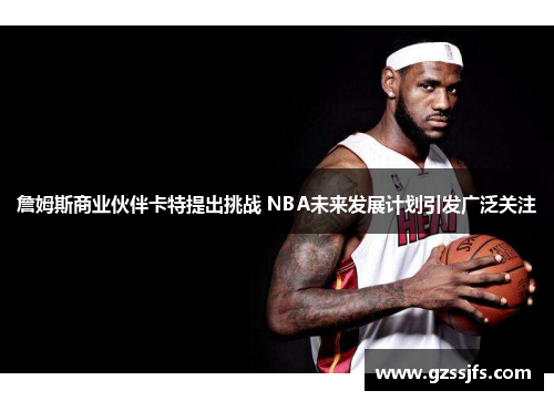 詹姆斯商业伙伴卡特提出挑战 NBA未来发展计划引发广泛关注 詹姆斯商业伙伴卡特提出挑战 NBA未来发展计划引发广泛关注