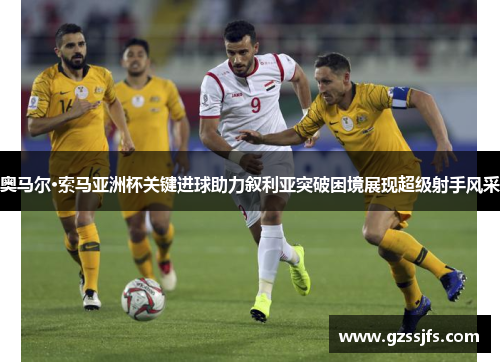 奥马尔·索马亚洲杯关键进球助力叙利亚突破困境展现超级射手风采 奥马尔·索马亚洲杯关键进球助力叙利亚突破困境展现超级射手风采