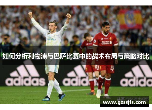 如何分析利物浦与巴萨比赛中的战术布局与策略对比